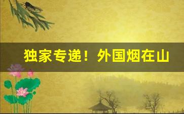 独家专递！外国烟在山东有那些可以买到“伐树削迹”