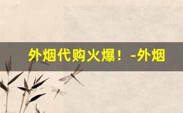 外烟代购火爆！-外烟怎么进口售卖