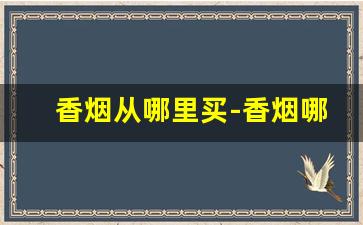 香烟从哪里买-香烟哪里卖的比较齐全