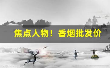 焦点人物！香烟批发价格查询大全“膏唇贩舌”