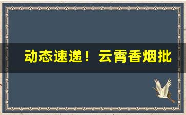 动态速递！云霄香烟批发哪里有“反水不收”
