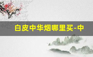 白皮中华烟哪里买-中华软包烟哪里买