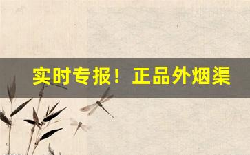 实时专报！正品外烟渠道一手货源微商“波光粼粼”