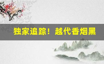 独家追踪！越代香烟黑箱和蓝箱“沉毅寡言”