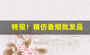 特报！精仿香烟批发品质厂家“翠袖红裙”