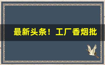 最新头条！工厂香烟批发价“博学多才”