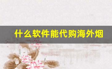 什么软件能代购海外烟-什么软件可以买到进口烟