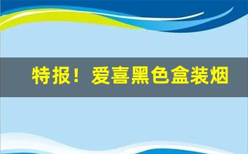 特报！爱喜黑色盒装烟好抽吗“登高自卑”