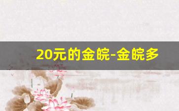 20元的金皖-金皖多少钱一条最新