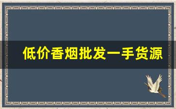 低价香烟批发一手货源网-低价香烟哪里有卖