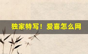 独家特写！爱喜怎么网上买“宾至如归”