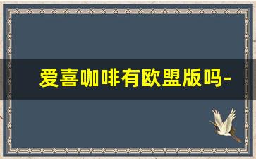 爱喜咖啡有欧盟版吗-爱喜韩版和欧版的哪个好