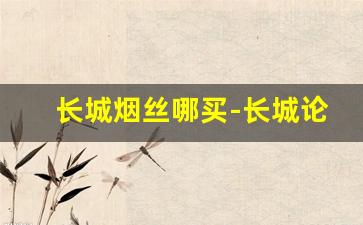 长城烟丝哪买-长城论道烟丝怎么购买