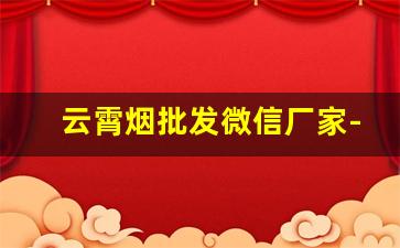 云霄烟批发微信厂家-云霄烟厂家直播