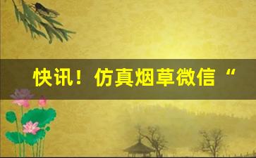 快讯！仿真烟草微信“倒峡泻河”