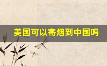 美国可以寄烟到中国吗-外国朋友能寄烟到中国吗