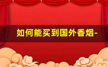 如何能买到国外香烟-在国内想买国外香烟可以买到吗