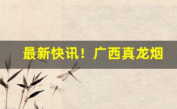 最新快讯！广西真龙烟草批发“变古乱常”