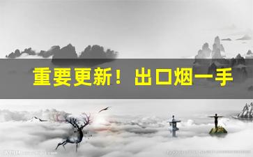 重要更新！出口烟一手货源微商“膀大腰粗”
