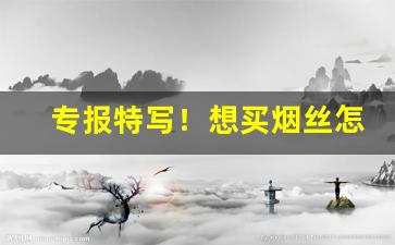 专报特写！想买烟丝怎么购买“法无二门”