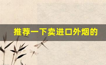 推荐一下卖进口外烟的微信-哪有原装进口外烟