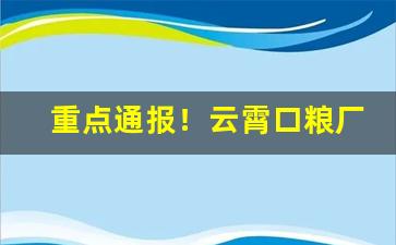 重点通报！云霄口粮厂家“颠干倒坤”