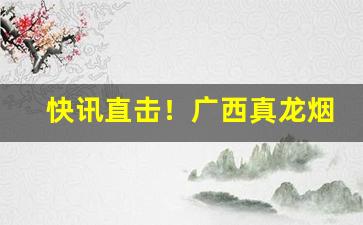 快讯直击！广西真龙烟草公司官网“辞旨甚切”