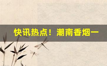 快讯热点！潮南香烟一手货源批发“不可救药”