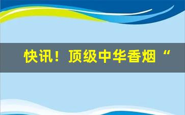 快讯！顶级中华香烟“戴天蹐地”