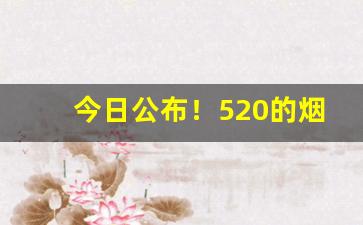 今日公布！520的烟平时店里有吗“粗声粗气”