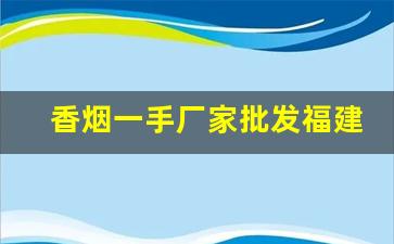 香烟一手厂家批发福建-香烟供货商联系方式