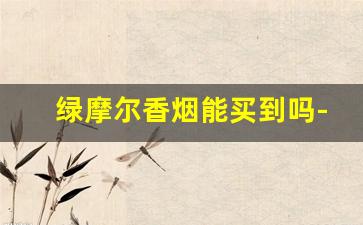 绿摩尔香烟能买到吗-绿摩尔香烟在上海哪里有卖的