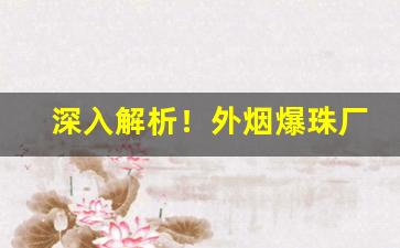 深入解析！外烟爆珠厂家渠道一手货源“一清二白”