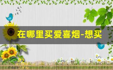 在哪里买爱喜烟-想买一整条爱喜烟到哪买