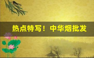热点特写！中华烟批发图片大全“得意之作”