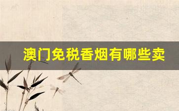澳门免税香烟有哪些卖-澳门免税店中国香烟大全