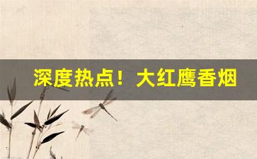 深度热点！大红鹰香烟现在哪里有卖“儿怜兽扰”