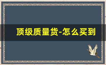 顶级质量货-怎么买到质量好的高端货