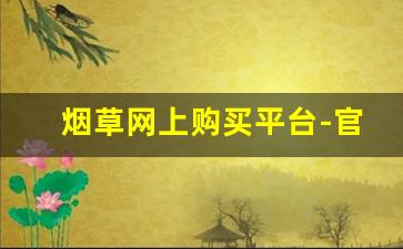 烟草网上购买平台-官方烟草在线商店