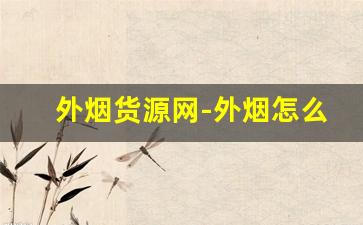 外烟货源网-外烟怎么正规出售