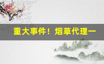 重大事件！烟草代理一手货源网拿货联系方式“阪上走丸”