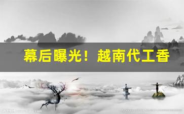 幕后曝光！越南代工香烟哪家好“盎盂相击”