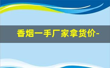香烟一手厂家拿货价-烟工厂直营批发