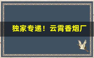 独家专递！云霄香烟厂家一手货源渠道微信“椎肤剥体”