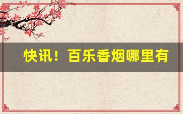 快讯！百乐香烟哪里有售附近“绰有余妍”