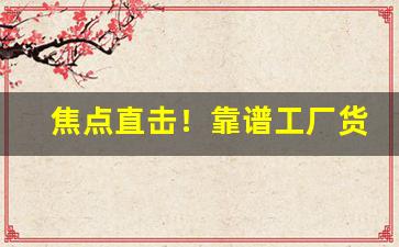 焦点直击！靠谱工厂货源“倒绷孩儿”