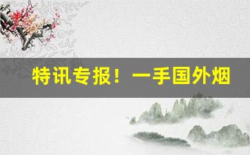 特讯专报！一手国外烟源微商代理“咬牙切齿”