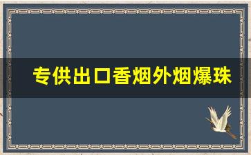 专供出口香烟外烟爆珠烟代理-出口香烟大全及价格