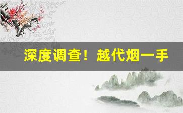深度调查！越代烟一手货源“错落参差”