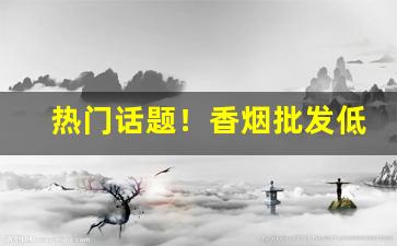热门话题！香烟批发低价出售“沉重寡言”
